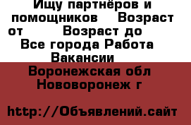 Ищу партнёров и помощников  › Возраст от ­ 16 › Возраст до ­ 35 - Все города Работа » Вакансии   . Воронежская обл.,Нововоронеж г.